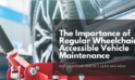 The Importance of Regular Wheelchair Accessible Vehicle Maintenance