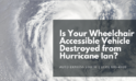 Is Your Wheelchair Accessible Vehicle Destroyed from Hurricane Ian?